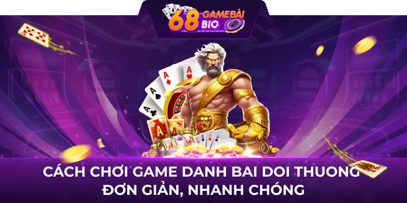 Cách chơi game danh bai doi thuong đơn giản, nhanh chóng