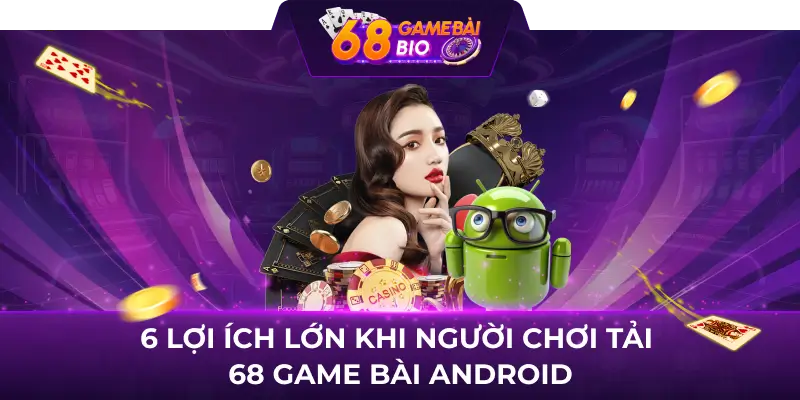 6 lợi ích lớn khi người chơi tải 68 game bài Android